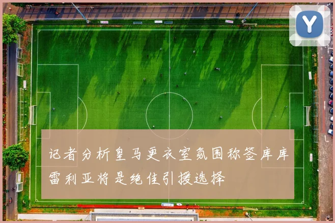记者分析皇马更衣室氛围称签库库雷利亚将是绝佳引援选择