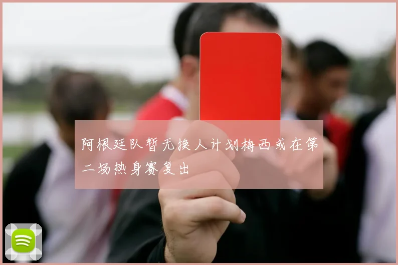 阿根廷队暂无换人计划梅西或在第二场热身赛复出