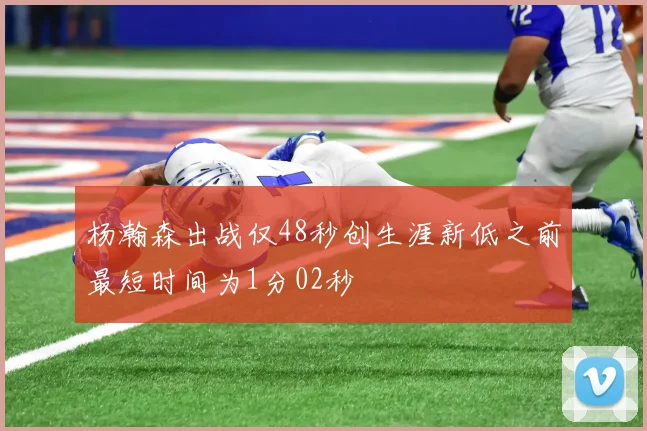 杨瀚森出战仅48秒创生涯新低之前最短时间为1分02秒