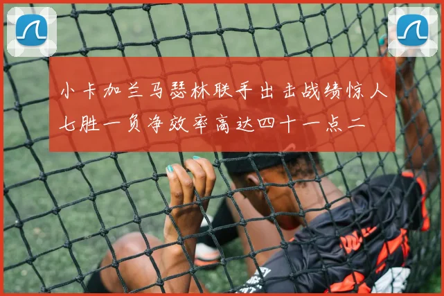 小卡加兰马瑟林联手出击战绩惊人七胜一负净效率高达四十一点二