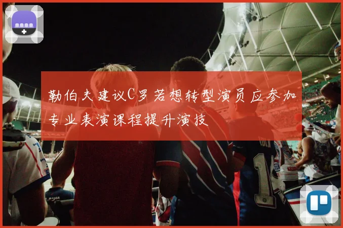 勒伯夫建议C罗若想转型演员应参加专业表演课程提升演技