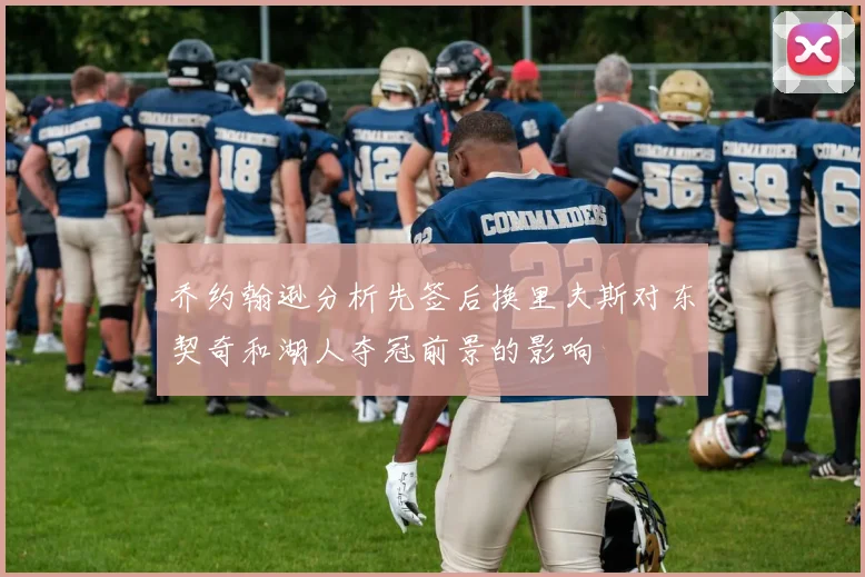 乔约翰逊分析先签后换里夫斯对东契奇和湖人夺冠前景的影响