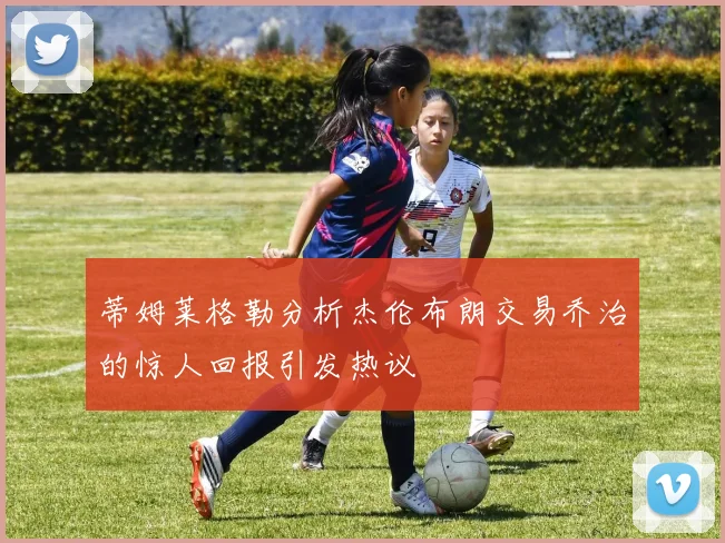 蒂姆莱格勒分析杰伦布朗交易乔治的惊人回报引发热议