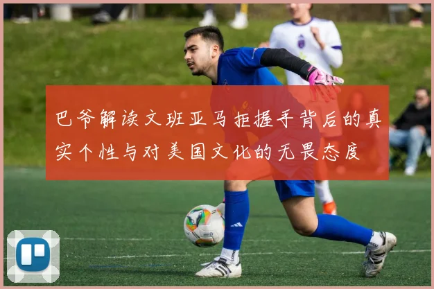 巴爷解读文班亚马拒握手背后的真实个性与对美国文化的无畏态度