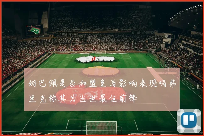 姆巴佩是否加盟皇马影响表现吗弗里克称其为当世最佳前锋