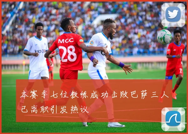 本赛季七位教练成功击败巴萨三人已离职引发热议