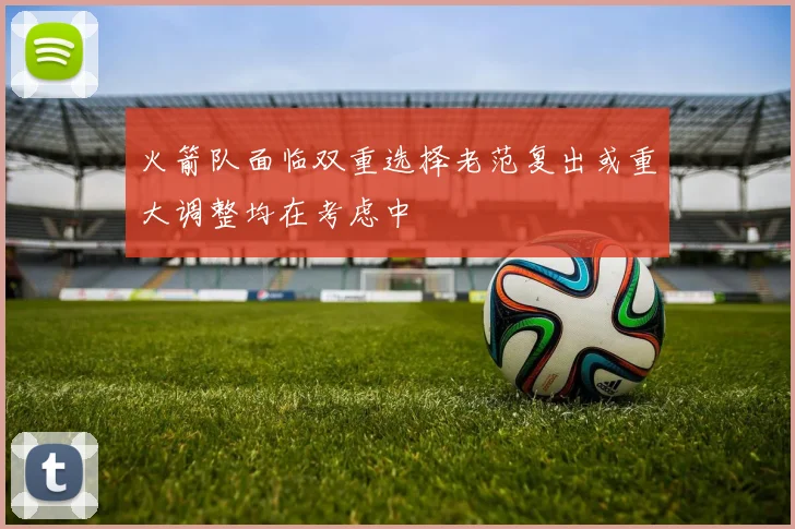 火箭队面临双重选择老范复出或重大调整均在考虑中