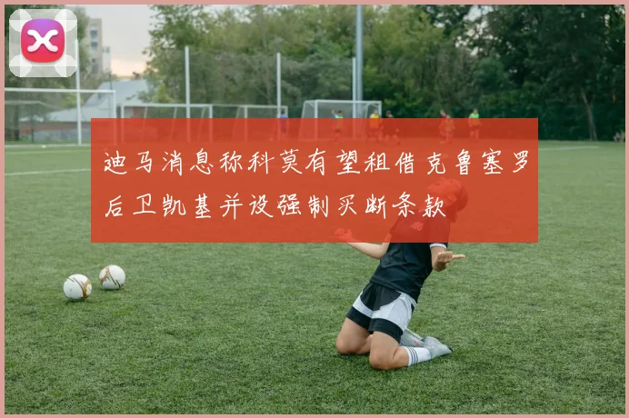 迪马消息称科莫有望租借克鲁塞罗后卫凯基并设强制买断条款