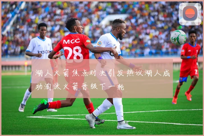 湖人火箭焦点对决引发热议湖人成功淘汰火箭晋级下一轮