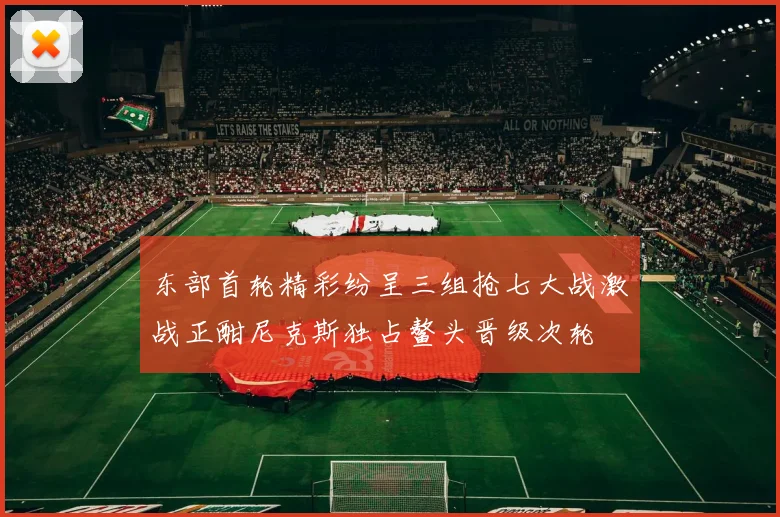 东部首轮精彩纷呈三组抢七大战激战正酣尼克斯独占鳌头晋级次轮