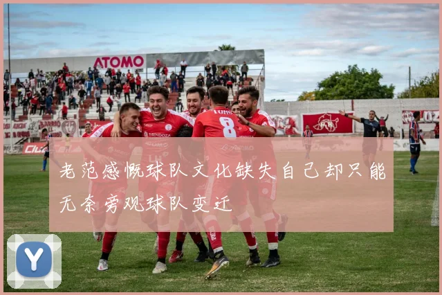 老范感慨球队文化缺失自己却只能无奈旁观球队变迁