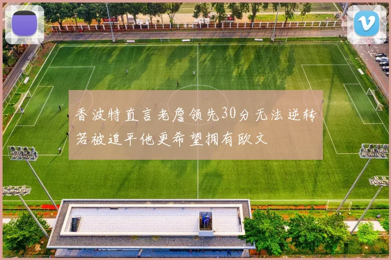 香波特直言老詹领先30分无法逆转若被追平他更希望拥有欧文
