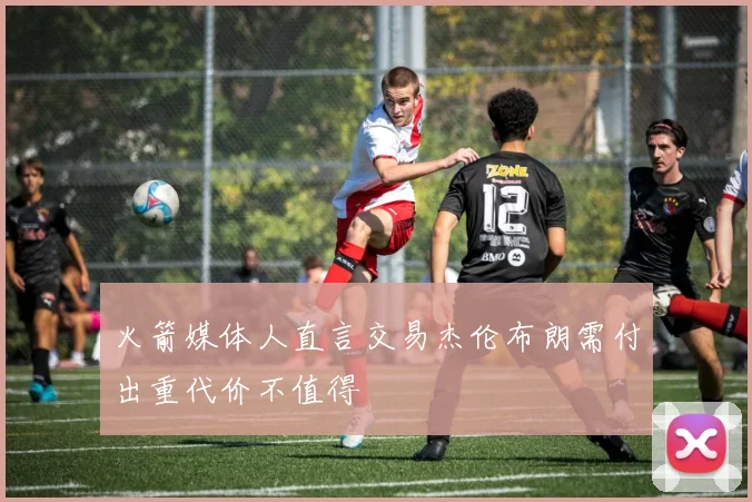 火箭媒体人直言交易杰伦布朗需付出重代价不值得