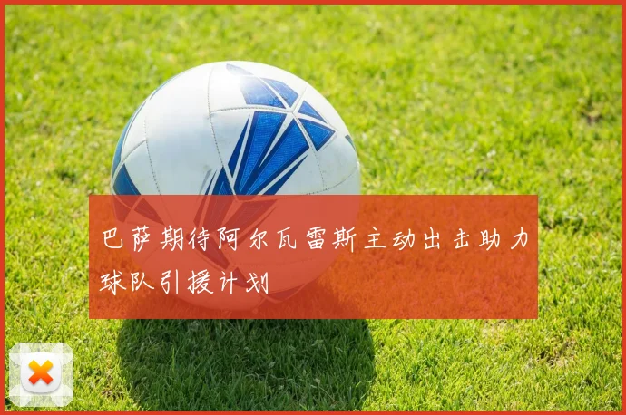 巴萨期待阿尔瓦雷斯主动出击助力球队引援计划