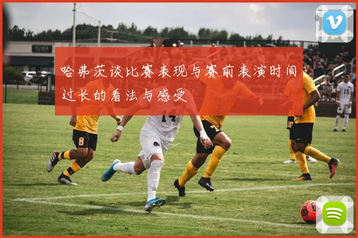 哈弗茨谈比赛表现与赛前表演时间过长的看法与感受