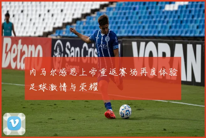 内马尔感恩上帝重返赛场再度体验足球激情与荣耀