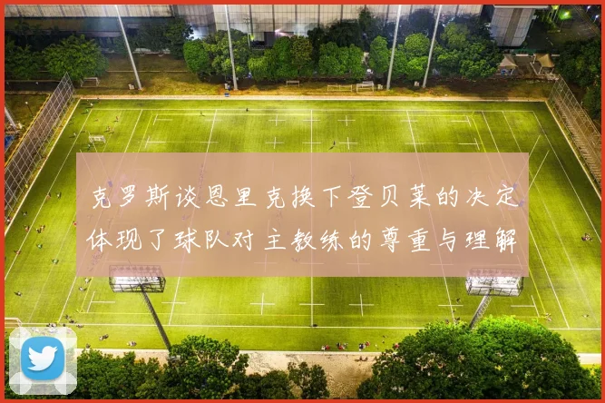 克罗斯谈恩里克换下登贝莱的决定体现了球队对主教练的尊重与理解