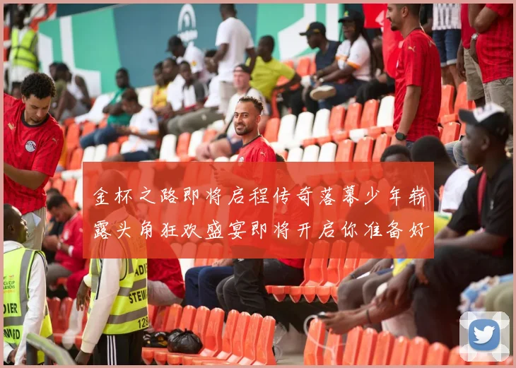 金杯之路即将启程传奇落幕少年崭露头角狂欢盛宴即将开启你准备好了吗