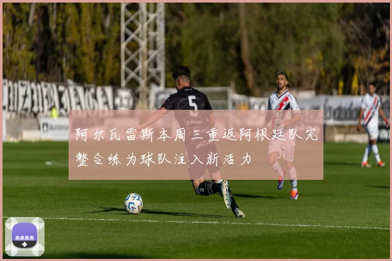 阿尔瓦雷斯本周三重返阿根廷队完整合练为球队注入新活力