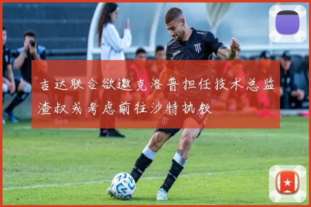 吉达联合欲邀克洛普担任技术总监渣叔或考虑前往沙特执教