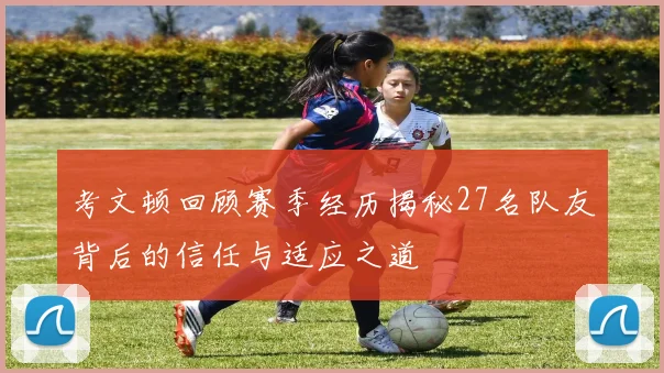 考文顿回顾赛季经历揭秘27名队友背后的信任与适应之道