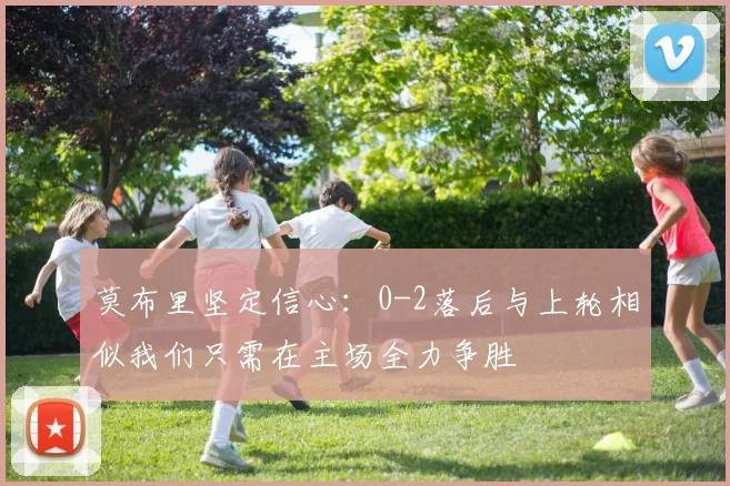莫布里坚定信心：0-2落后与上轮相似我们只需在主场全力争胜