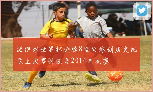 诺伊尔世界杯连续8场失球创历史纪录上次零封还是2014年决赛