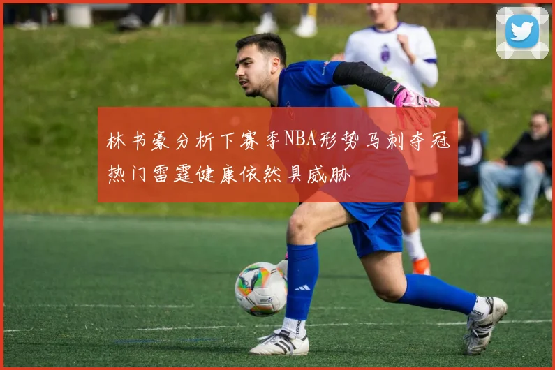 林书豪分析下赛季NBA形势马刺夺冠热门雷霆健康依然具威胁