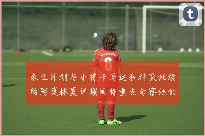 米兰计划与小将卡马达和科莫托续约阿莫林夏训期间将重点考察他们