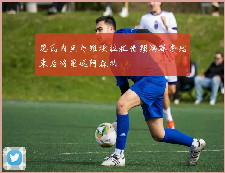 恩瓦内里与维埃拉租借期满赛季结束后将重返阿森纳
