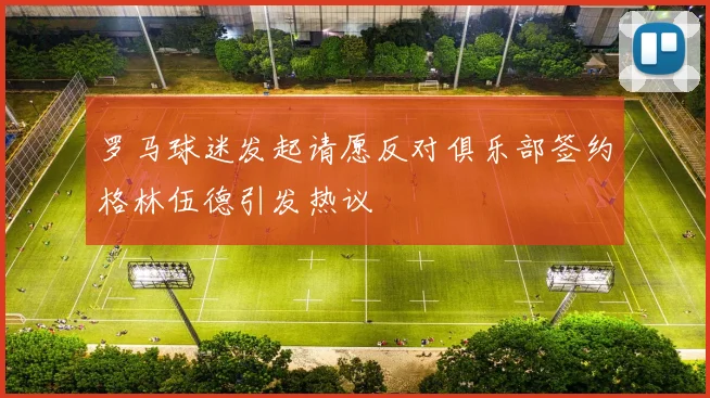 罗马球迷发起请愿反对俱乐部签约格林伍德引发热议