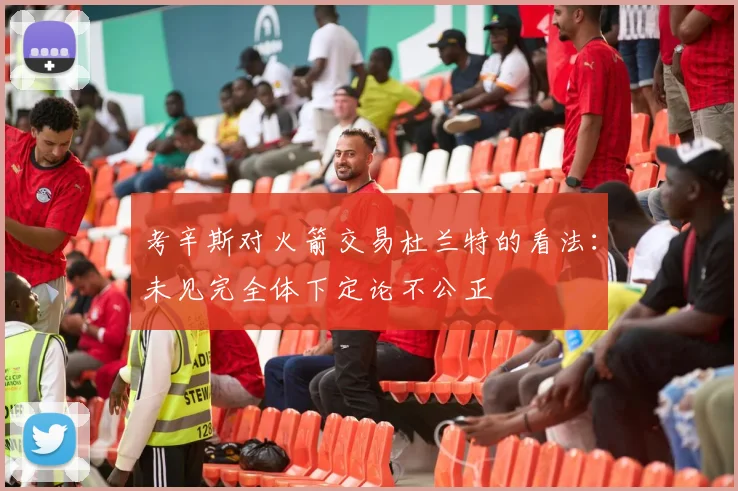 考辛斯对火箭交易杜兰特的看法：未见完全体下定论不公正