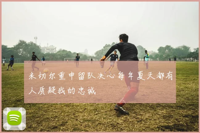 米切尔重申留队决心每年夏天都有人质疑我的忠诚